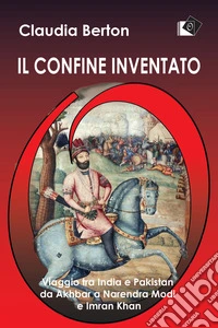 Il confine inventatoViaggio tra India e Pakistan da Akhbar a Narendra Modi e Imran Khan. E-book. Formato EPUB ebook