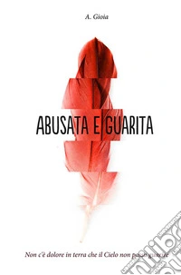 Abusata e GuaritaNon c'è dolore in terra che il Cielo non possa guarire. E-book. Formato EPUB ebook