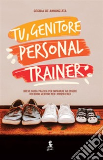 Tu, genitore personal trainerBreve guida pratica per imparare ad essere dei buoni mentori per i propri figli.. E-book. Formato EPUB ebook di Cecilia Annunziata