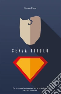 Senza TitoloPer te che sei stato creato per la grandezza e ancora non lo sai. E-book. Formato EPUB ebook