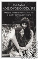 Adesso posso scegliere. Dittatura, identità e memoria nelle vite di quattro donne sudamericane. E-book. Formato EPUB ebook