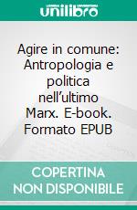 Agire in comune: Antropologia e politica nell’ultimo Marx. E-book. Formato EPUB ebook di Luca Basso