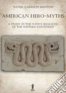 American Hero-MythsA Study in the Native Religions of the Western Continent. E-book. Formato EPUB ebook di Daniel Garrison Brinton