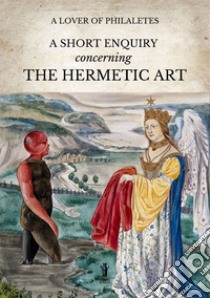 A Short Inquiry concerning the Hermetic Art. E-book. Formato EPUB ebook di The Lover of Philaletes