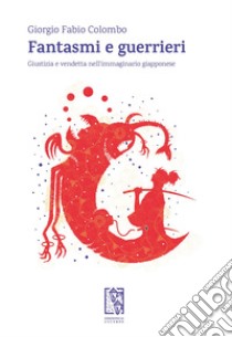 Fantasmi e guerrieri: Giustizia e vendetta nell'immaginario giapponese. E-book. Formato EPUB ebook di Giorgio Fabio Colombo