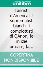 Fascisti d'America: I suprematisti bianchi, i complottisti di QAnon, le milizie armate, la destra radicale. Ecco gli orfani di Trump che vogliono la rivoluzione. E-book. Formato EPUB ebook