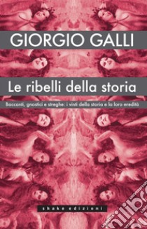 Le ribelli della storia: Baccanti, gnostici e streghe: i vinti della storia e la loro eredità. E-book. Formato EPUB ebook di Giorgio Galli