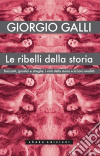 Le ribelli della storia: Baccanti, gnostici e streghe: i vinti della storia e la loro eredità. E-book. Formato EPUB ebook