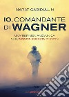 Io, comandante di Wagner: Una testimonianza unica sull’armata segreta di Putin. E-book. Formato EPUB ebook