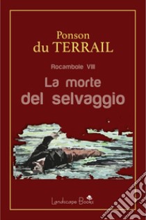 La morte del selvaggioRocambole vol. 8. E-book. Formato EPUB ebook di Pierre Alexis Ponson Du Terrail