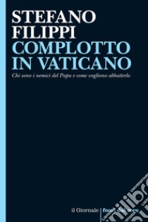 COMPLOTTO IN VATICANO: Chi sono i nemici del Papa e come vogliono abbatterlo. E-book. Formato EPUB ebook di Stefano Filippi