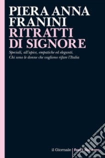 RITRATTI DI SIGNORE: Speciali, all’apice, empatiche ed eleganti. Chi sono le donne che vogliono rifare l’Italia. E-book. Formato EPUB ebook di Piera Anna Franini