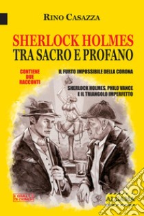 Sherlock Holmes tra sacro e profano: Due racconti: Il furto impossibile della Corona; Sherlock Holmes, Philo Vance e il triangolo imperfetto. E-book. Formato EPUB ebook di Rino Casazza