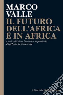 IL FUTURO DELL’AFRICA È IN AFRICA: I tanti volti di un Continente sorprendente. Che l’Italia ha dimenticato. E-book. Formato EPUB ebook di Marco Valle