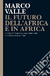 IL FUTURO DELL’AFRICA È IN AFRICA: I tanti volti di un Continente sorprendente. Che l’Italia ha dimenticato. E-book. Formato EPUB ebook di Marco Valle