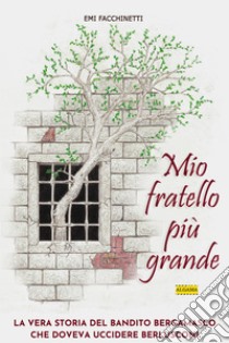 Mio fratello più grande: La vera storia del bandito bergamasco che doveva uccidere Berlusconi. E-book. Formato EPUB ebook di Emi Facchinetti