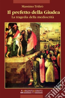 Il prefetto della GiudeaLa tragedia della mediocrità. E-book. Formato EPUB ebook di massimo trifirò