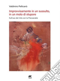 Improvvisamente in un sussulto, in un moto di stuporeSull’uso del mito con la Psicoanalisi. E-book. Formato EPUB ebook