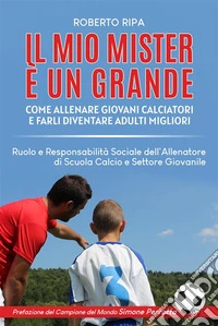 Il mio Mister è un GrandeCome Allenare Giovani Calciatori e Farli Diventare Adulti Migliori. E-book. Formato EPUB ebook