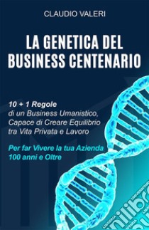 La Genetica del Business Centenario10 + 1 Regole di un Business Umanistico, Capace di Creare Equilibrio tra Vita Privata e Lavoro per far Vivere la tua Azienda 100 anni e Oltre. E-book. Formato EPUB ebook di Claudio Valeri