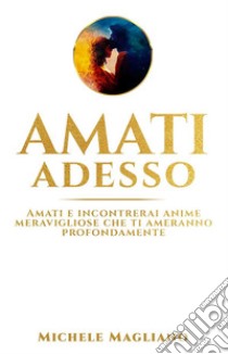 Amati AdessoAmati e incontrerai anime meravigliose che ti ameranno profondamente. E-book. Formato EPUB ebook di Michele Magliano