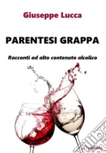 Parentesi grappaRacconti ad alto contenuto alcolico. E-book. Formato EPUB ebook di Lucca Giuseppe