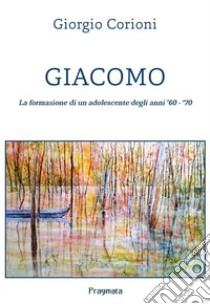 GiacomoLa formazione di un adolescente degli anni ‘60 - ‘70. E-book. Formato EPUB ebook di Giorgio Corioni