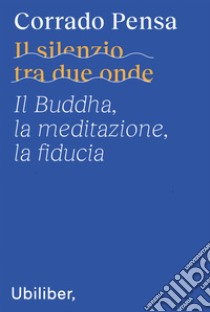 Il silenzio tra due onde: Il Buddha, la meditazione, la fiducia. E-book. Formato EPUB ebook di Corrado Pensa