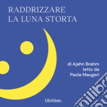 Raddrizzare la luna storta: 108 riflessioni buddhiste per brontolare verso la felicità. Audiolibro. Download MP3 ebook di Ajahn Brahm