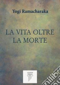 La Vita Oltre la Morte. E-book. Formato EPUB ebook di Yoghi Ramacharaka