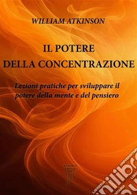 Il Potere della ConcentrazioneLezioni pratiche per sviluppare il potere della mente e del pensiero. E-book. Formato EPUB ebook