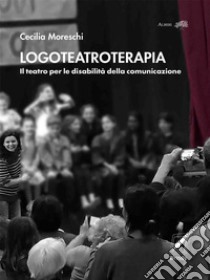 LogoteatroterapiaIl teatro per le disabilità della comunicazione. E-book. Formato EPUB ebook di Cecilia Moreschi Moreschi