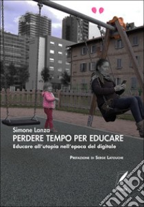 Perdere tempo per educareEducare all'utopia dell'epoca del digitale. E-book. Formato EPUB ebook di Simone Lanza