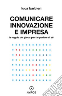 Comunicare innovazione e impresa. Le regole del gioco per far parlare di sé. E-book. Formato EPUB ebook di Luca Barbieri