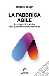 La fabbrica agile. Lo sviluppo di prodotto  nella quarta rivoluzione industriale. E-book. Formato EPUB ebook di Claudio Saurin