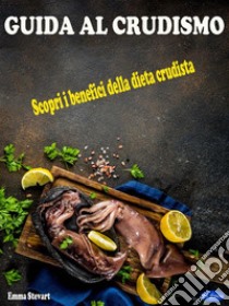 Guida al crudismoScopri i Benefici della Dieta Crudista. E-book. Formato PDF ebook di Emma Stewart