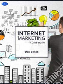 Internet marketingCome Agire?. E-book. Formato PDF ebook di Deni Benati