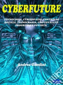 CyberfutureTecnologia, cyberspazio, controllo sociale, tecnocrazia, criptovalute, progresso e povertà.  Il futuro che ci attende.. E-book. Formato PDF ebook di Andrea Gandini