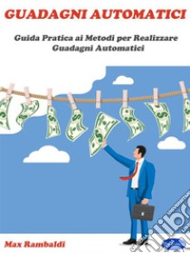 Guadagni AutomaticiGuida Pratica ai Metodi per Realizzare Guadagni Automatici. E-book. Formato PDF ebook di Max Rambaldi