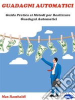 Guadagni AutomaticiGuida Pratica ai Metodi per Realizzare Guadagni Automatici. E-book. Formato PDF ebook