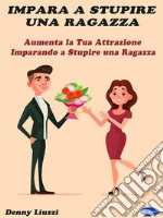 Impara a Stupire una RagazzaAumenta la Tua Attrazione Imparando a Stupire una Ragazza. E-book. Formato PDF ebook