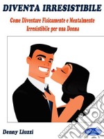 Diventa IrresistibileCome Diventare Fisicamente e Mentalmente Irresistibile per una Donna. E-book. Formato PDF ebook