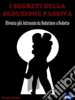 I Segreti della Seduzione PassivaDiventa più Attraente da Seduttore a Sedotto. E-book. Formato PDF ebook