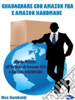 Guadagnare con Amazon FBA e Amazon HandmadeGuida Pratica all’Utilizzo di Amazon FBA e Amazon HANDMADE. E-book. Formato PDF ebook