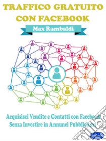 Traffico Gratuito con FacebookAcquisisci Vendite e Contatti con Facebook senza Investire in Annunci Pubblicitari. E-book. Formato PDF ebook di Max Rambaldi