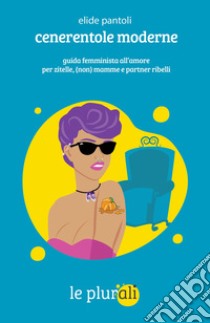 Cenerentole moderne: Guida femminista all'amore per zitelle, (non) mamme e partner ribelli. E-book. Formato EPUB ebook di Elide Pantoli