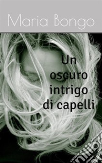 Un oscuro intrigo di capelli. E-book. Formato EPUB ebook di Maria Bongo