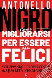 Come migliorarsi per essere più felicesviluppando i propri centri di qualità permanenti. E-book. Formato EPUB ebook di Antonello Nigro