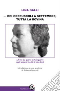 ... dei crepuscoli a settembre, tutta la rovinaL'Istria tra guerra e dopoguerra negli appunti inediti di Lina Galli. E-book. Formato EPUB ebook di Lina Galli