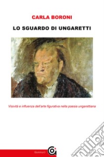 Lo sguardo di UngarettiVisività e influenza dell’arte figurativa nella poesia ungarettiana. E-book. Formato EPUB ebook di Carla Boroni